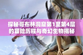 探秘哥布林洞窟第1至第4层的冒险历程与奇幻生物揭秘