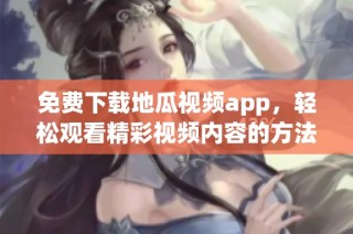 免费下载地瓜视频app，轻松观看精彩视频内容的方法介绍