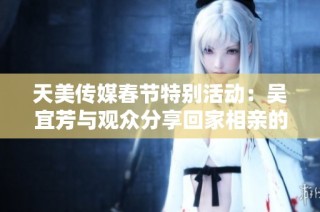 天美传媒春节特别活动：吴宜芳与观众分享回家相亲的故事