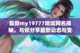 最新my19777地域网名揭秘，与你分享最新动态与变化