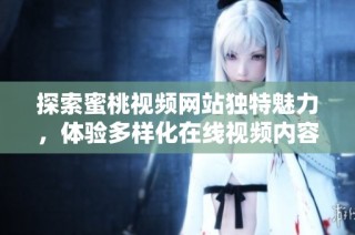 探索蜜桃视频网站独特魅力，体验多样化在线视频内容的乐趣