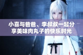 小喜与爸爸、李叔叔一起分享美味肉丸子的快乐时光