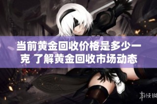 当前黄金回收价格是多少一克 了解黄金回收市场动态