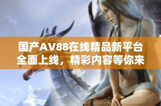 国产AV88在线精品新平台全面上线，精彩内容等你来体验