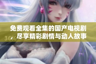 免费观看全集的国产电视剧，尽享精彩剧情与动人故事