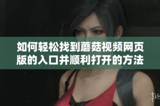 如何轻松找到蘑菇视频网页版的入口并顺利打开的方法