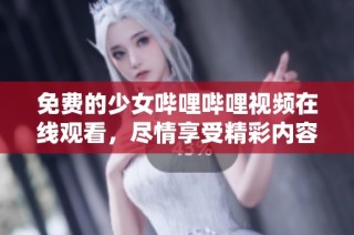免费的少女哔哩哔哩视频在线观看，尽情享受精彩内容
