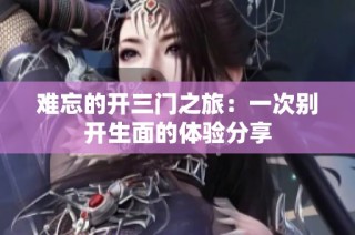 难忘的开三门之旅：一次别开生面的体验分享