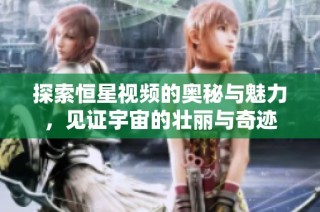探索恒星视频的奥秘与魅力，见证宇宙的壮丽与奇迹