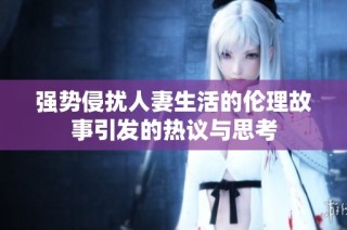 强势侵扰人妻生活的伦理故事引发的热议与思考