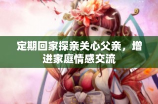定期回家探亲关心父亲，增进家庭情感交流