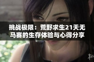 挑战极限：荒野求生21天无马赛的生存体验与心得分享