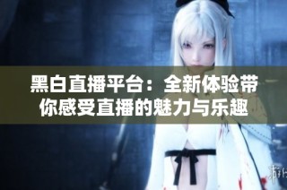 黑白直播平台：全新体验带你感受直播的魅力与乐趣