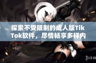 探索不受限制的成人版TikTok软件，尽情畅享多样内容