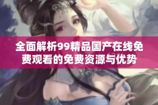 全面解析99精品国产在线免费观看的免费资源与优势