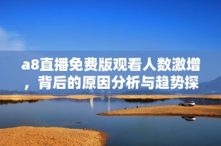 a8直播免费版观看人数激增，背后的原因分析与趋势探讨