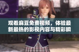 观看麻豆免费视频，体验最新最热的影视内容与精彩瞬间