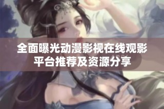 全面曝光动漫影视在线观影平台推荐及资源分享