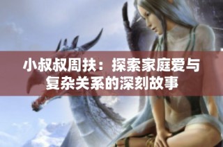 小叔叔周扶：探索家庭爱与复杂关系的深刻故事