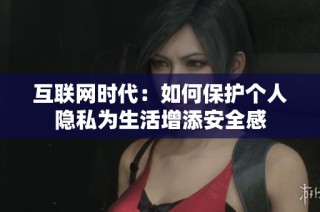 互联网时代：如何保护个人隐私为生活增添安全感