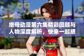绝母动漫第六集精彩回顾与人物深度解析，快来一起感受剧情魅力吧