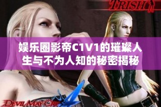 娱乐圈影帝C1V1的璀璨人生与不为人知的秘密揭秘