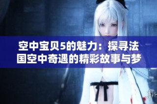 空中宝贝5的魅力：探寻法国空中奇遇的精彩故事与梦幻体验