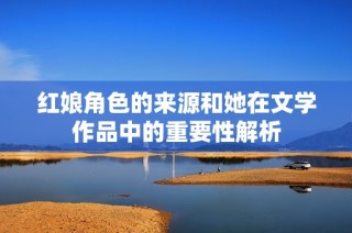 红娘角色的来源和她在文学作品中的重要性解析