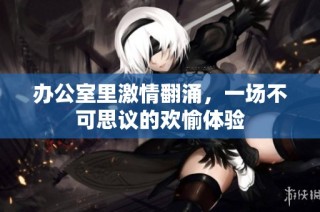 办公室里激情翻涌，一场不可思议的欢愉体验