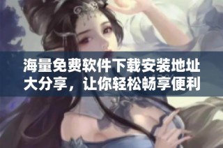 海量免费软件下载安装地址大分享，让你轻松畅享便利服务