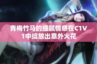 青梅竹马的细腻情感在C1V1中绽放出意外火花