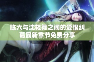 陈六与沈轻舞之间的爱恨纠葛最新章节免费分享