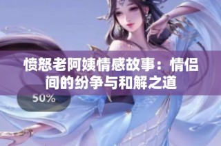 愤怒老阿姨情感故事：情侣间的纷争与和解之道