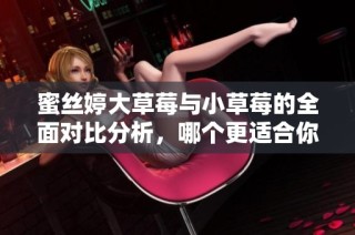 蜜丝婷大草莓与小草莓的全面对比分析，哪个更适合你？