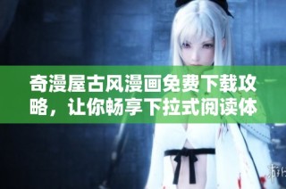 奇漫屋古风漫画免费下载攻略，让你畅享下拉式阅读体验