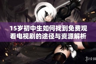 15岁初中生如何找到免费观看电视剧的途径与资源解析