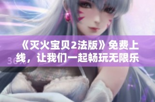 《灭火宝贝2法版》免费上线，让我们一起畅玩无限乐趣