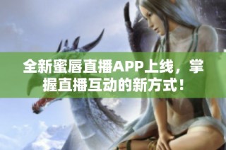 全新蜜唇直播APP上线，掌握直播互动的新方式！