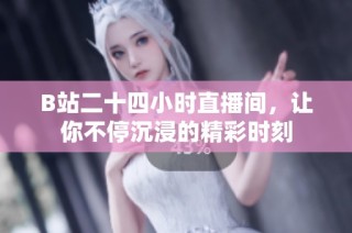 B站二十四小时直播间，让你不停沉浸的精彩时刻