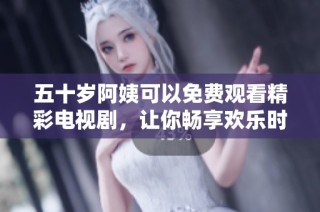 五十岁阿姨可以免费观看精彩电视剧，让你畅享欢乐时光
