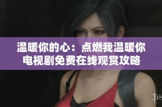 温暖你的心：点燃我温暖你电视剧免费在线观赏攻略