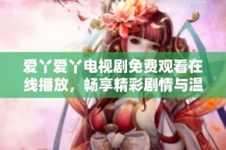 爱丫爱丫电视剧免费观看在线播放，畅享精彩剧情与温馨故事
