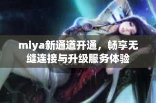 miya新通道开通，畅享无缝连接与升级服务体验
