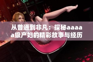 从普通到非凡：探秘aaaaa级产妇的精彩故事与经历