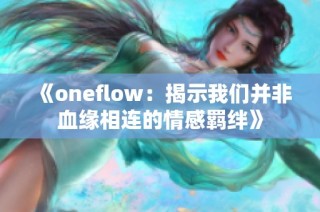 《oneflow：揭示我们并非血缘相连的情感羁绊》