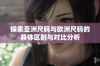 探索亚洲尺码与欧洲尺码的具体区别与对比分析
