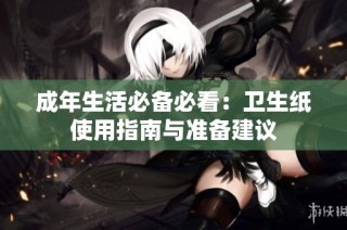 成年生活必备必看：卫生纸使用指南与准备建议