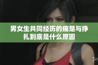 男女生共同经历的痛楚与挣扎到底是什么原因