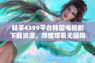 畅享4399平台韩国电视剧下载资源，尽情观看无阻碍