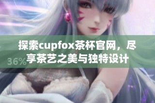 探索cupfox茶杯官网，尽享茶艺之美与独特设计